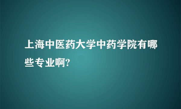 上海中医药大学中药学院有哪些专业啊?