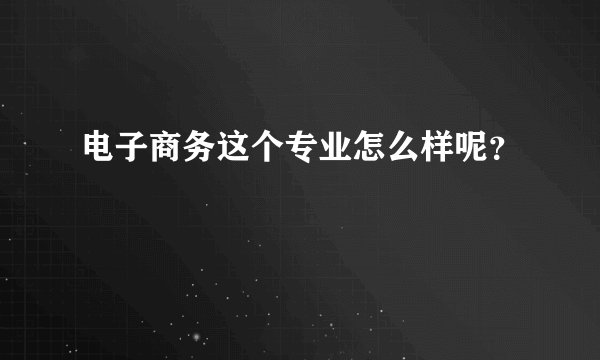 电子商务这个专业怎么样呢?