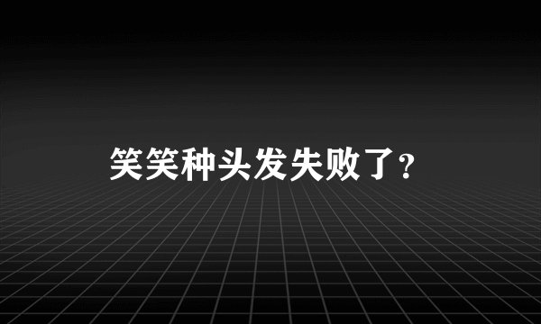 笑笑种头发失败了？