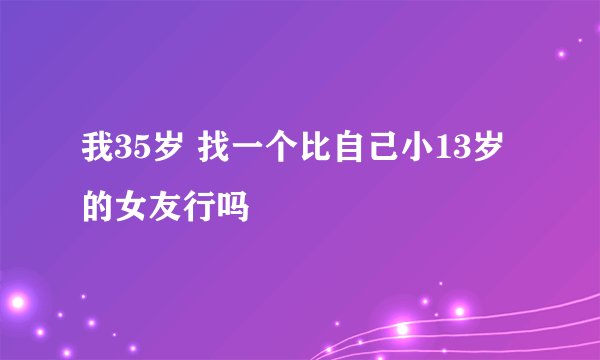 我35岁 找一个比自己小13岁的女友行吗