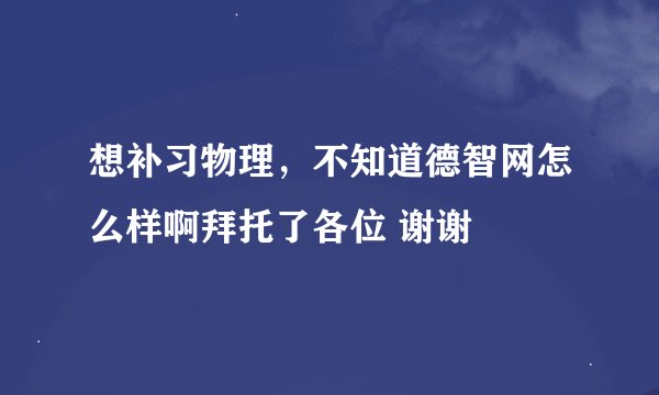 想补习物理，不知道德智网怎么样啊拜托了各位 谢谢