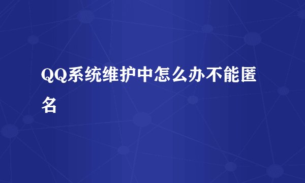 QQ系统维护中怎么办不能匿名