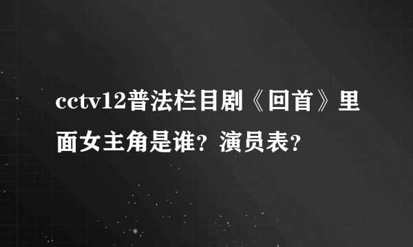 cctv12普法栏目剧《回首》里面女主角是谁？演员表？