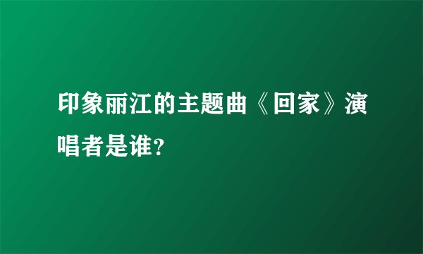 印象丽江的主题曲《回家》演唱者是谁?