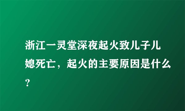 浙江一灵堂深夜起火致儿子儿媳死亡，起火的主要原因是什么？