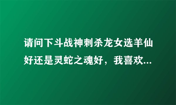 请问下斗战神刺杀龙女选羊仙好还是灵蛇之魂好，我喜欢单刷副本，PK不关注，追求高伤害，加不加血无所谓