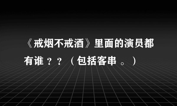 《戒烟不戒酒》里面的演员都有谁 ？？（包括客串 。）