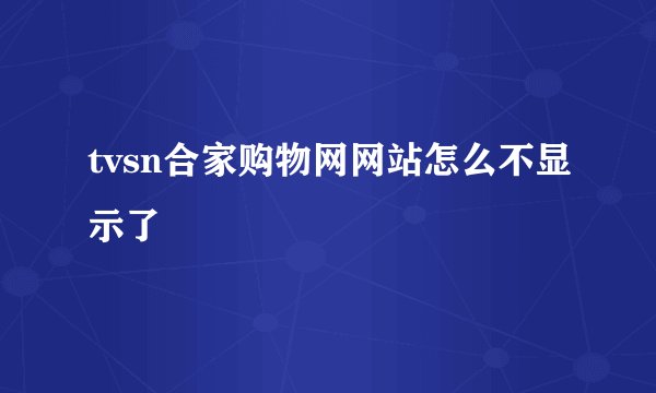 tvsn合家购物网网站怎么不显示了
