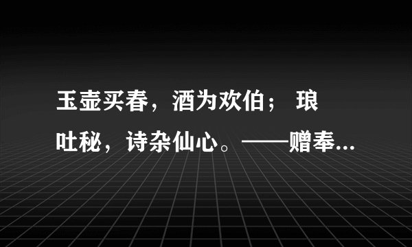 玉壶买春,酒为欢伯; 琅玕吐秘,诗杂仙心。——赠奉廷大人 此为陆润庠文集中一篇。 请问:1。诗文解释?