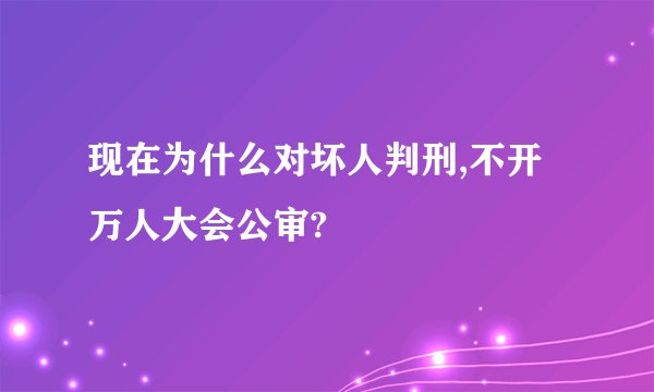现在为什么对坏人判刑,不开万人大会公审?
