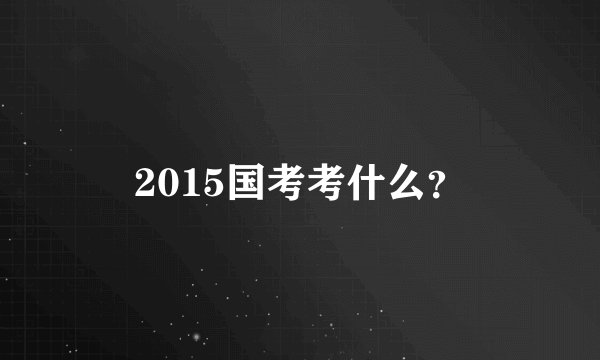 2015国考考什么？