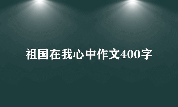 祖国在我心中作文400字