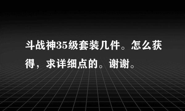 斗战神35级套装几件。怎么获得，求详细点的。谢谢。