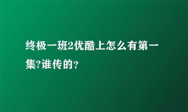 终极一班2优酷上怎么有第一集?谁传的？