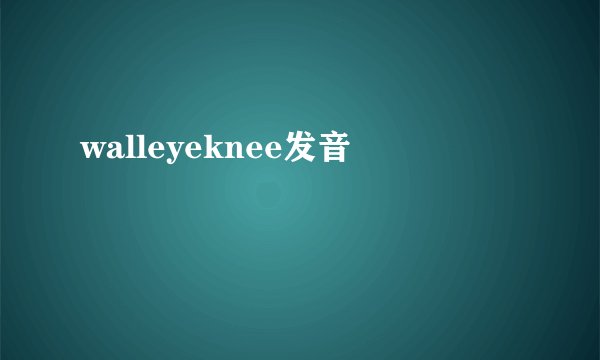 walleyeknee发音