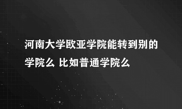 河南大学欧亚学院能转到别的学院么 比如普通学院么