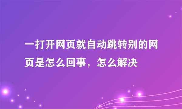 一打开网页就自动跳转别的网页是怎么回事,怎么解决