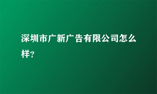 深圳市广新广告有限公司怎么样？