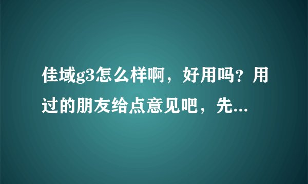 佳域g3怎么样啊，好用吗？用过的朋友给点意见吧，先谢谢了。