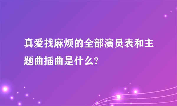 真爱找麻烦的全部演员表和主题曲插曲是什么?
