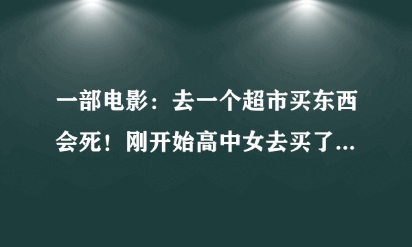 一部电影：去一个超市买东西会死！刚开始高中女去买了，被车撞死。之后一个女子买了，被追杀……