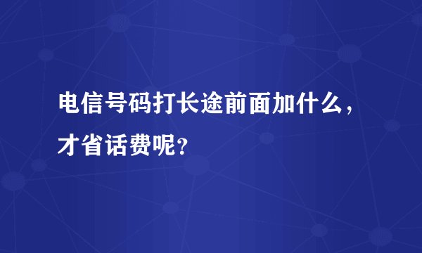 电信号码打长途前面加什么，才省话费呢？