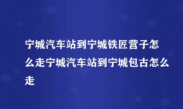 宁城汽车站到宁城铁匠营子怎么走宁城汽车站到宁城包古怎么走