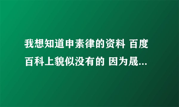 我想知道申素律的资料 百度百科上貌似没有的 因为晟敏 所以很想知道的……谢谢了