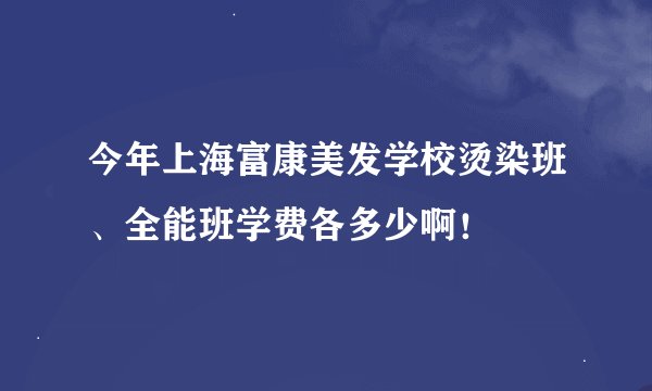 今年上海富康美发学校烫染班、全能班学费各多少啊！