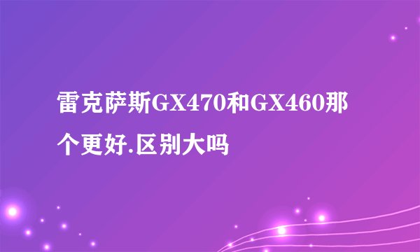 雷克萨斯GX470和GX460那个更好.区别大吗