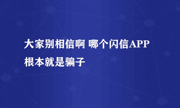 大家别相信啊 哪个闪信APP根本就是骗子