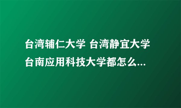 台湾辅仁大学 台湾静宜大学 台南应用科技大学都怎么样?具体介绍一下，谢谢！