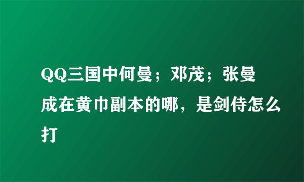 QQ三国中何曼；邓茂；张曼成在黄巾副本的哪，是剑侍怎么打
