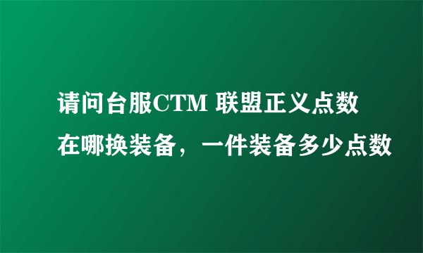 请问台服CTM 联盟正义点数在哪换装备，一件装备多少点数