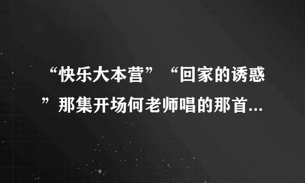 “快乐大本营”“回家的诱惑”那集开场何老师唱的那首叫什么歌啊，还有谢娜的