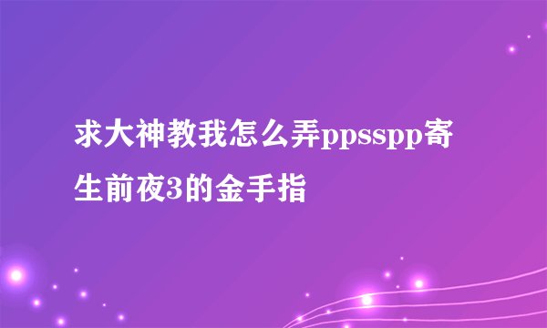 求大神教我怎么弄ppsspp寄生前夜3的金手指