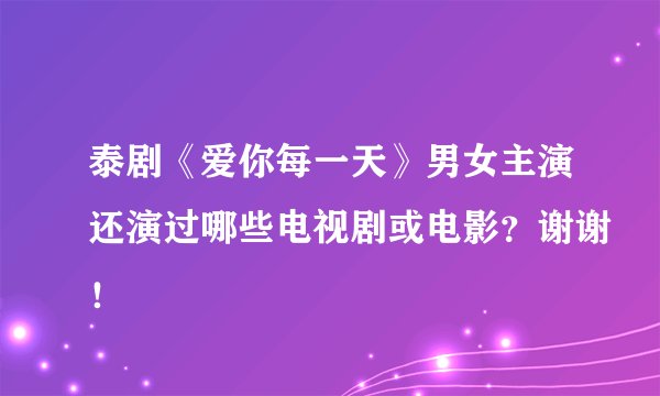 泰剧《爱你每一天》男女主演还演过哪些电视剧或电影？谢谢！