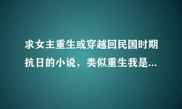 求女主重生或穿越回民国时期抗日的小说，类似重生我是元帅夫人