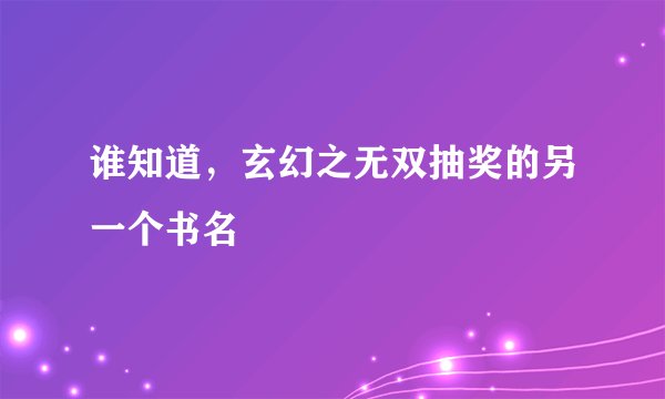 谁知道,玄幻之无双抽奖的另一个书名