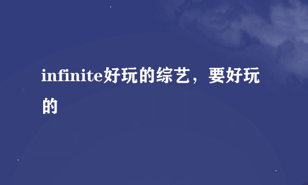 infinite好玩的综艺，要好玩的