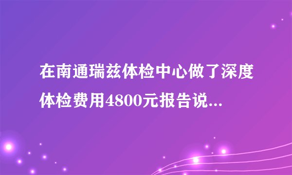 在南通瑞兹体检中心做了深度体检费用4800元报告说身体健康2个月之后在其它医院检查得了癌症中期