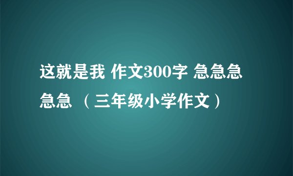 这就是我 作文300字 急急急急急 （三年级小学作文）