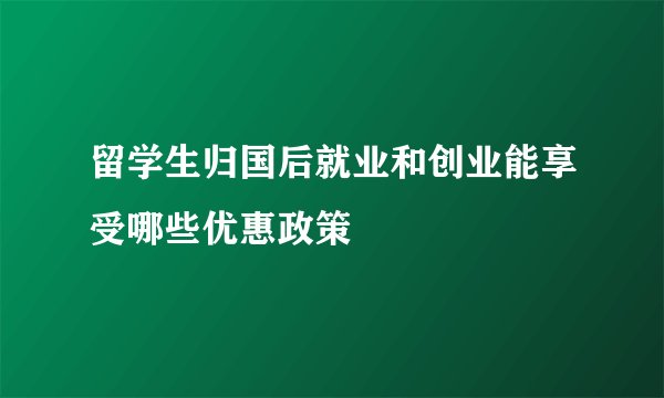 留学生归国后就业和创业能享受哪些优惠政策