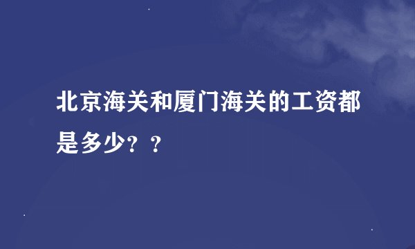 北京海关和厦门海关的工资都是多少？？