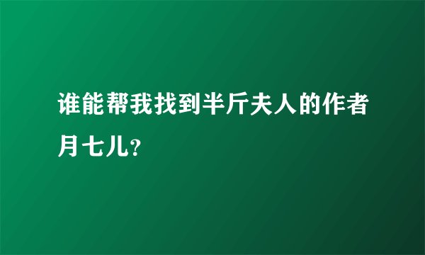 谁能帮我找到半斤夫人的作者月七儿?