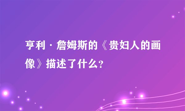 亨利·詹姆斯的《贵妇人的画像》描述了什么？