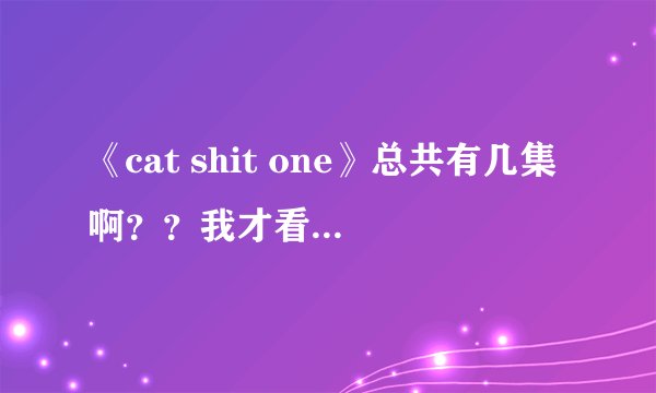 《cat shit one》总共有几集啊？？我才看到了一个20多分钟的