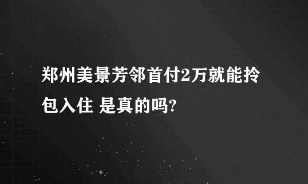 郑州美景芳邻首付2万就能拎包入住 是真的吗?