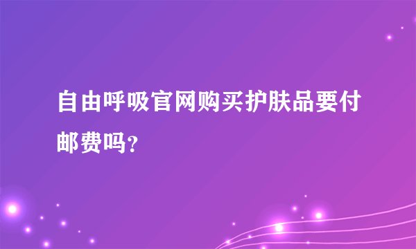 自由呼吸官网购买护肤品要付邮费吗？
