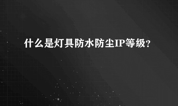 什么是灯具防水防尘IP等级？